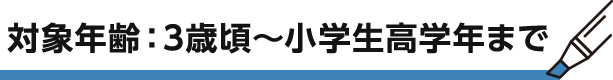 対象年齢：3歳頃～小学生高学年まで