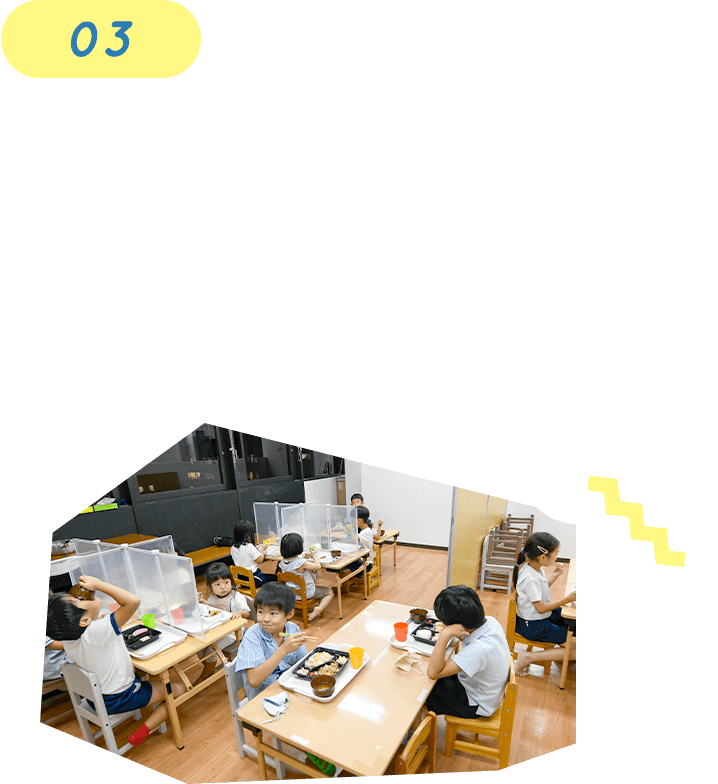 03 外部の料理専門店と提携！ 栄養溢れる夕食・食育 夕食も、健康食材にこだわった料理店からのお弁当を用意し、旬の食材や栄養などについて子どもたちに伝えながら、美味しく楽しくとっています。